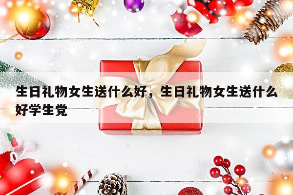 生日礼物女生送什么好，生日礼物女生送什么好学生党