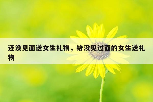 还没见面送女生礼物，给没见过面的女生送礼物