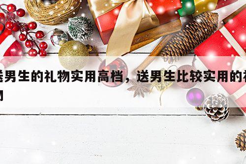 送男生的礼物实用高档，送男生比较实用的礼物