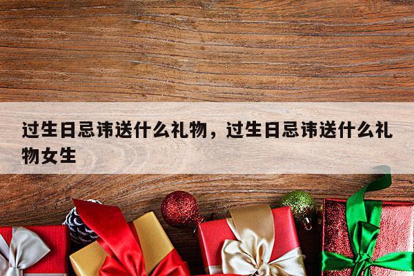 过生日忌讳送什么礼物，过生日忌讳送什么礼物女生