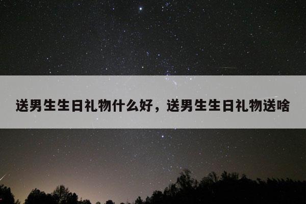 送男生生日礼物什么好，送男生生日礼物送啥