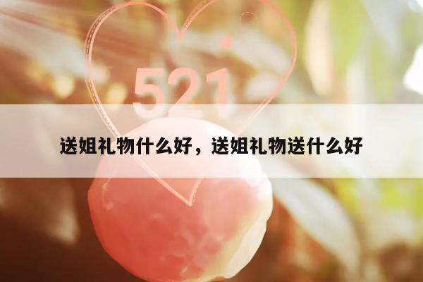 送姐礼物什么好，送姐礼物送什么好