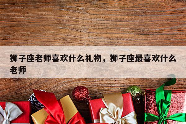 狮子座老师喜欢什么礼物，狮子座最喜欢什么老师