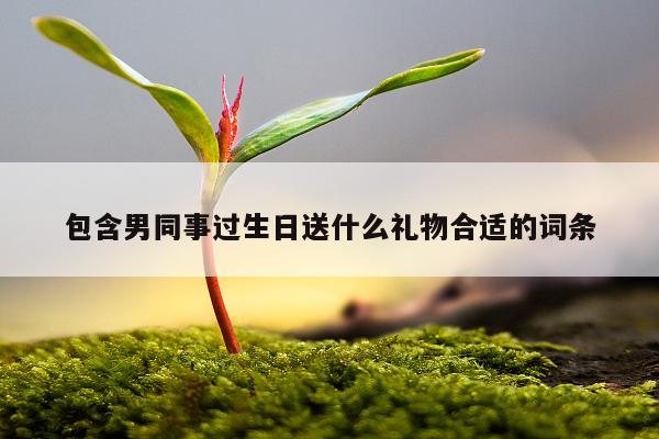 包含男同事过生日送什么礼物合适的词条