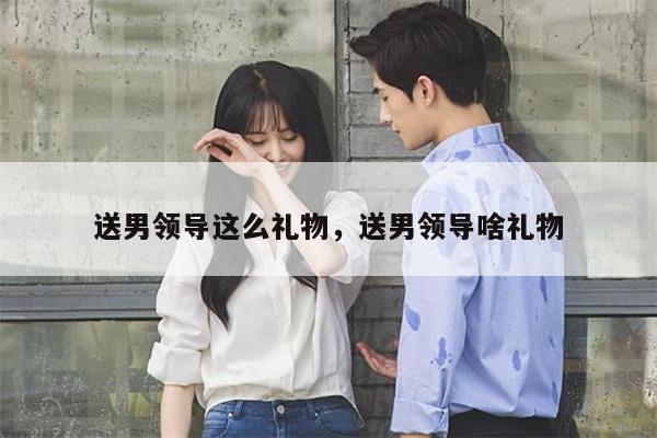 送男领导这么礼物，送男领导啥礼物