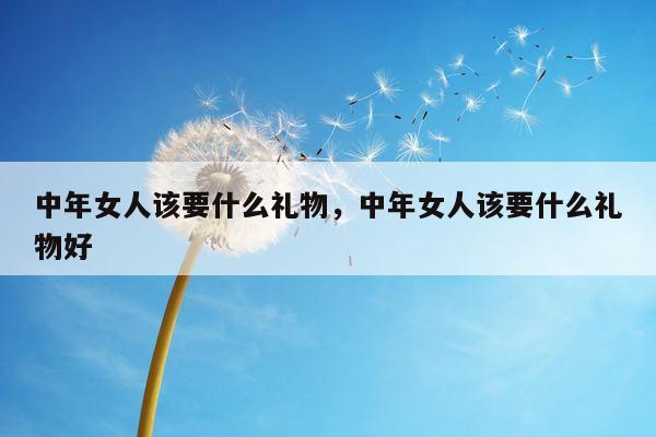中年女人该要什么礼物，中年女人该要什么礼物好