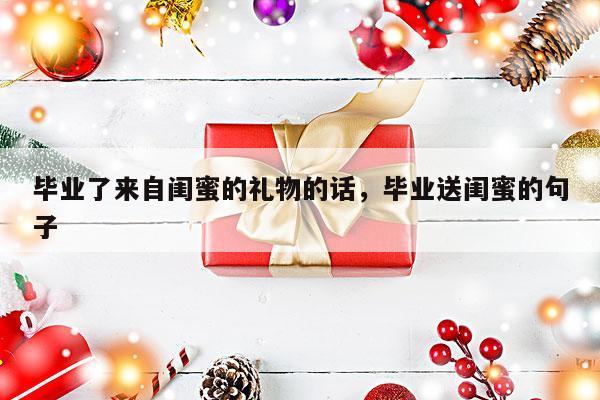 毕业了来自闺蜜的礼物的话，毕业送闺蜜的句子