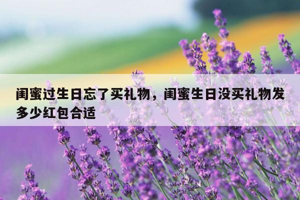 闺蜜过生日忘了买礼物，闺蜜生日没买礼物发多少红包合适