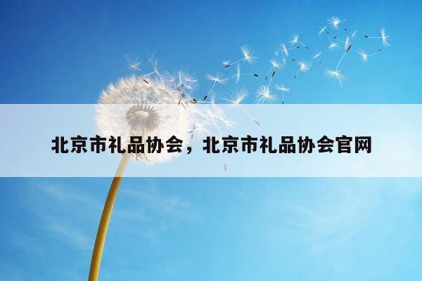 北京市礼品协会，北京市礼品协会官网