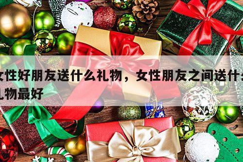 女性好朋友送什么礼物，女性朋友之间送什么礼物最好