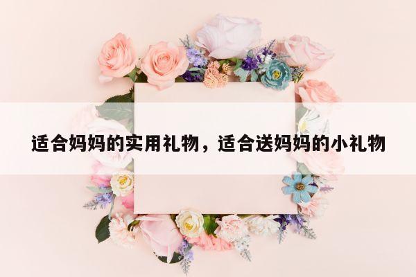 适合妈妈的实用礼物，适合送妈妈的小礼物