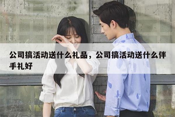 公司搞活动送什么礼品，公司搞活动送什么伴手礼好