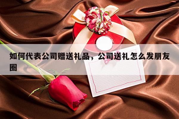 如何代表公司赠送礼品，公司送礼怎么发朋友圈