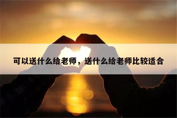 可以送什么给老师，送什么给老师比较适合