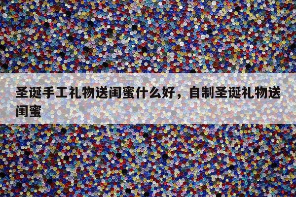 圣诞手工礼物送闺蜜什么好，自制圣诞礼物送闺蜜