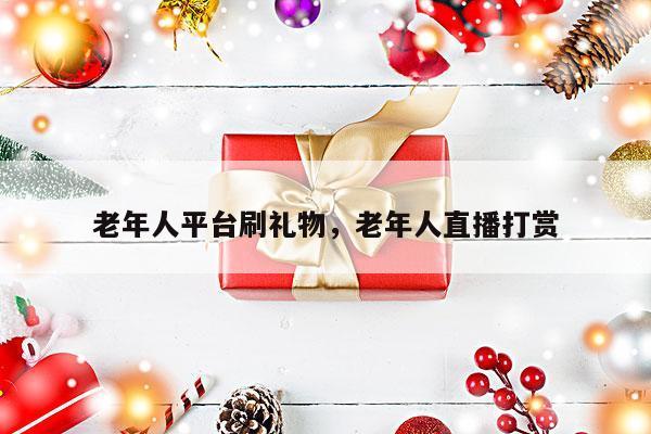 老年人平台刷礼物，老年人直播打赏
