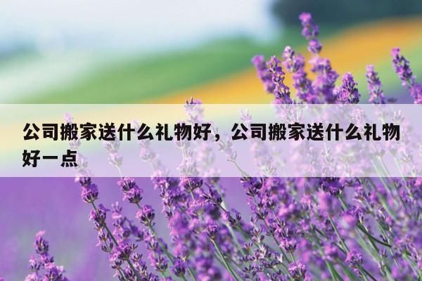 公司搬家送什么礼物好，公司搬家送什么礼物好一点