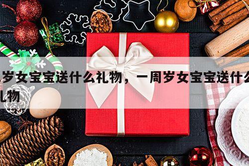 1岁女宝宝送什么礼物，一周岁女宝宝送什么礼物