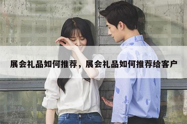展会礼品如何推荐，展会礼品如何推荐给客户