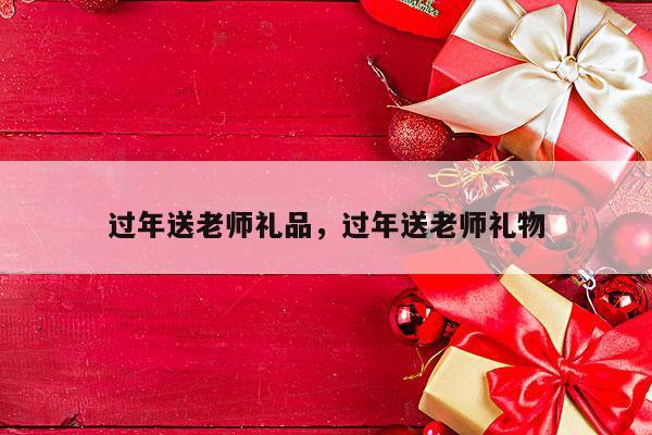 过年送老师礼品，过年送老师礼物