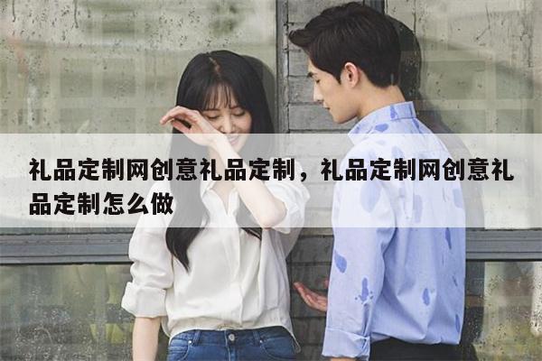 礼品定制网创意礼品定制，礼品定制网创意礼品定制怎么做