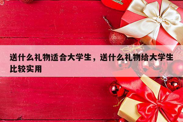 送什么礼物适合大学生，送什么礼物给大学生比较实用