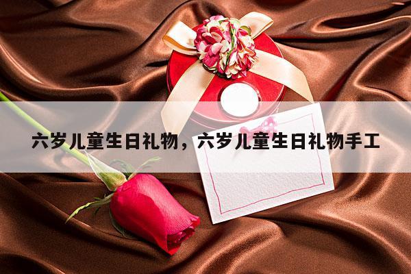 六岁儿童生日礼物，六岁儿童生日礼物手工