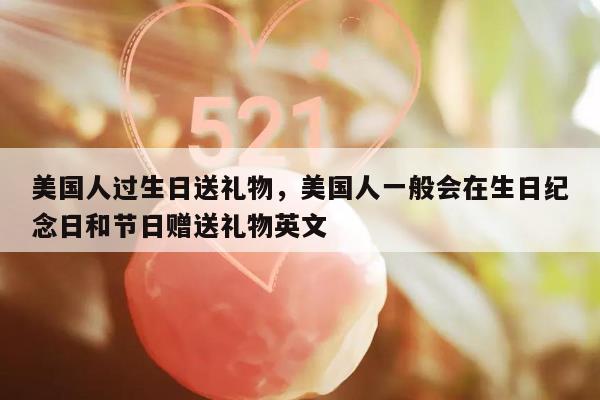 美国人过生日送礼物，美国人一般会在生日纪念日和节日赠送礼物英文