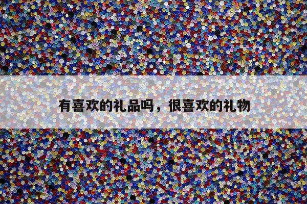 有喜欢的礼品吗，很喜欢的礼物