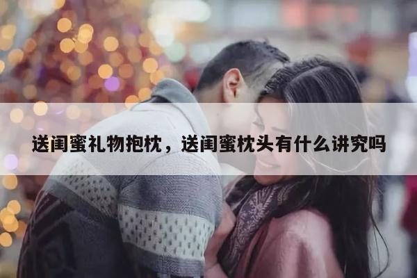送闺蜜礼物抱枕，送闺蜜枕头有什么讲究吗