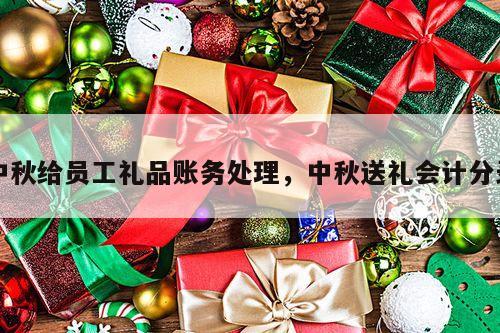 中秋给员工礼品账务处理，中秋送礼会计分录