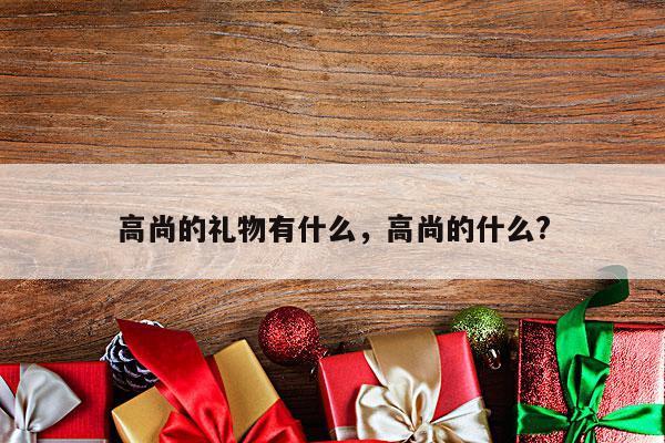 高尚的礼物有什么，高尚的什么?