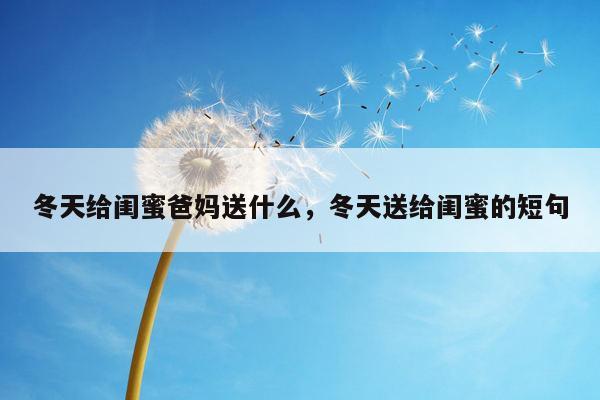 冬天给闺蜜爸妈送什么，冬天送给闺蜜的短句