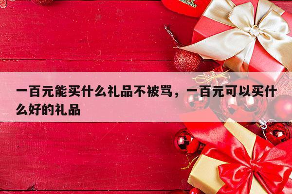一百元能买什么礼品不被骂，一百元可以买什么好的礼品