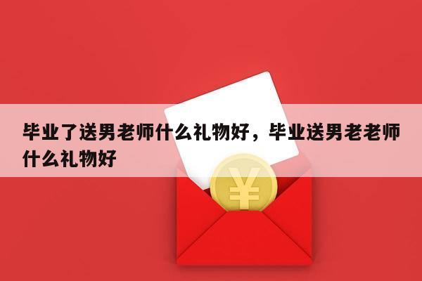 毕业了送男老师什么礼物好，毕业送男老老师什么礼物好
