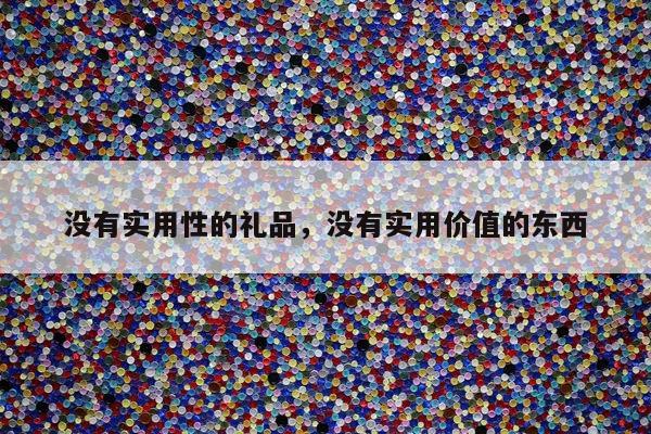 没有实用性的礼品，没有实用价值的东西