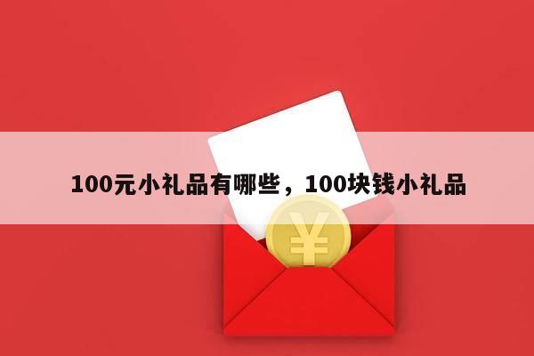 100元小礼品有哪些，100块钱小礼品