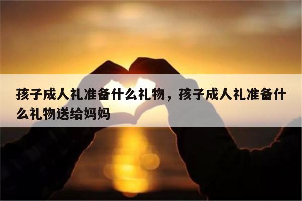 孩子成人礼准备什么礼物，孩子成人礼准备什么礼物送给妈妈