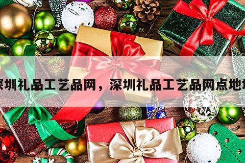深圳礼品工艺品网，深圳礼品工艺品网点地址