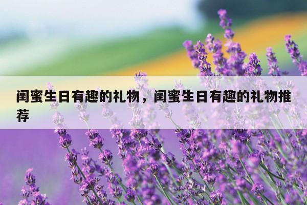 闺蜜生日有趣的礼物，闺蜜生日有趣的礼物推荐