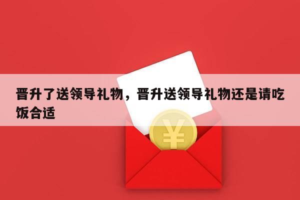晋升了送领导礼物，晋升送领导礼物还是请吃饭合适