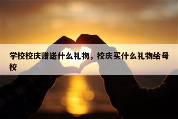学校校庆赠送什么礼物，校庆买什么礼物给母校
