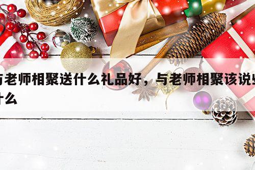 与老师相聚送什么礼品好，与老师相聚该说些什么