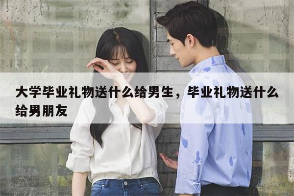 大学毕业礼物送什么给男生，毕业礼物送什么给男朋友