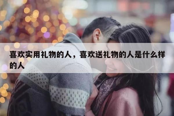喜欢实用礼物的人，喜欢送礼物的人是什么样的人