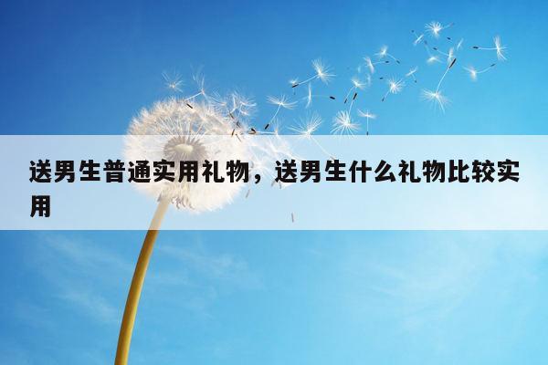 送男生普通实用礼物，送男生什么礼物比较实用