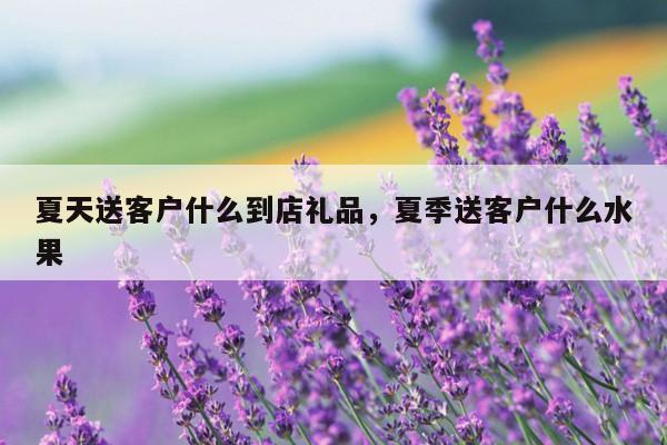 夏天送客户什么到店礼品，夏季送客户什么水果