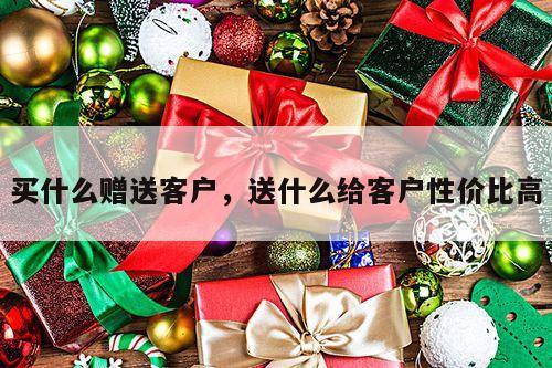 买什么赠送客户，送什么给客户性价比高