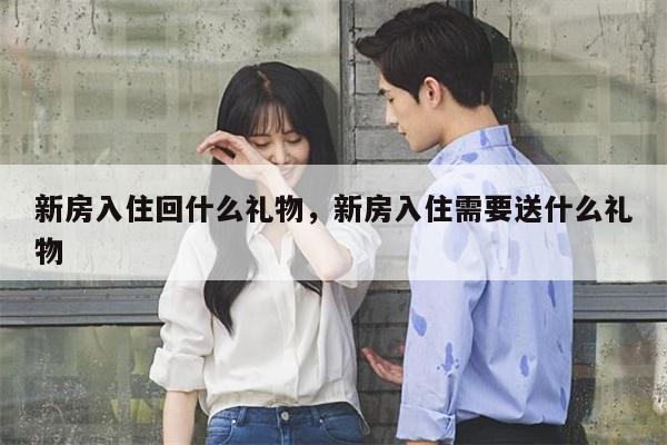新房入住回什么礼物，新房入住需要送什么礼物