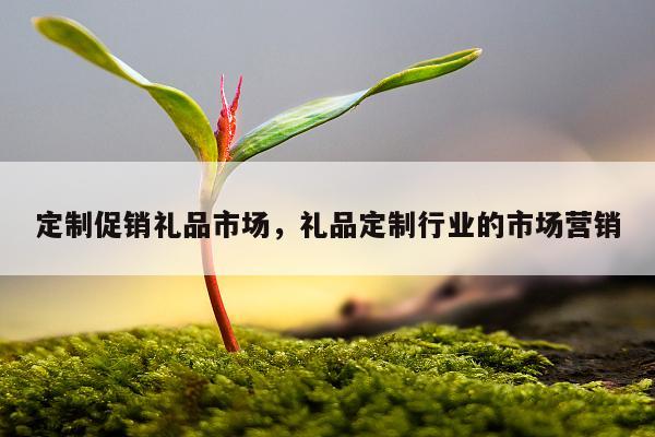 定制促销礼品市场，礼品定制行业的市场营销